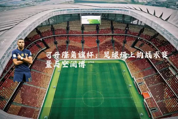 可升降角旗杆:足球场上的战术变量与空间博弈
