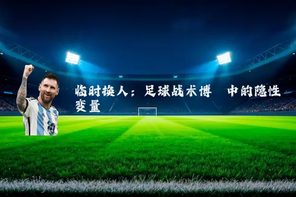 临时换人:足球战术博弈中的隐性变量