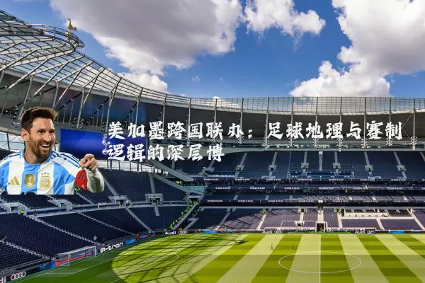 美加墨跨国联办:足球地理与赛制逻辑的深层博弈
