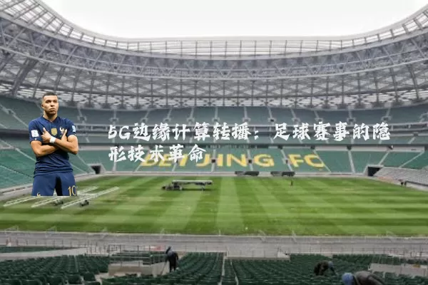 5G边缘计算转播:足球赛事的隐形技术革命
